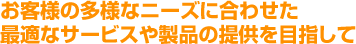 お客様の多様なニーズに合わせた最適なサービスや製品の提供を目指して